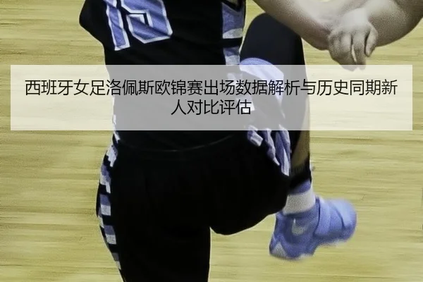 西班牙女足洛佩斯欧锦赛出场数据解析与历史同期新人对比评估