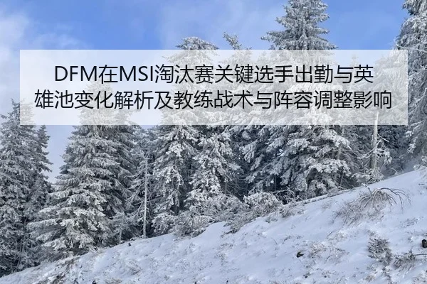 DFM在MSI淘汰赛关键选手出勤与英雄池变化解析及教练战术与阵容调整影响